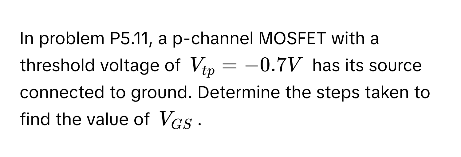 In problem P5.11, a p-channel MOSFET with a threshold voltage of $V_tp = -0.7V$ has its source connected to ground. Determine the steps taken to find the value of $V_GS$.