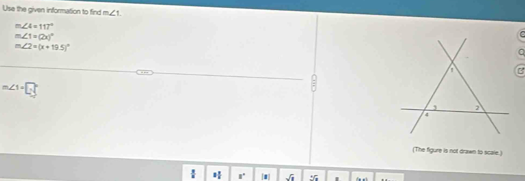 Use the given information to find m∠ 1.
m∠ 4=117°
m∠ 1=(2x)^circ 
6
m∠ 2=(x+19.5)^circ 
a 
B
m∠ 1=□°
3 2
4
(The figure is not drawn to scale.)
 □ /□   1 1/8  □^(□) sqrt(1) sqrt[4](a)