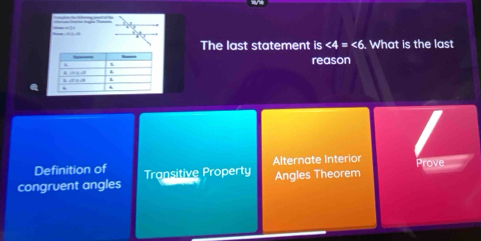 The last statement is ∠ 4=∠ 6. What is the last
reason
Definition of Alternate Interior
Prove
congruent angles Transitive Property Angles Theorem