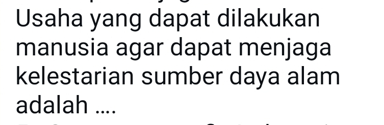 Usaha yang dapat dilakukan 
manusia agar dapat menjaga 
kelestarian sumber daya alam 
adalah ....