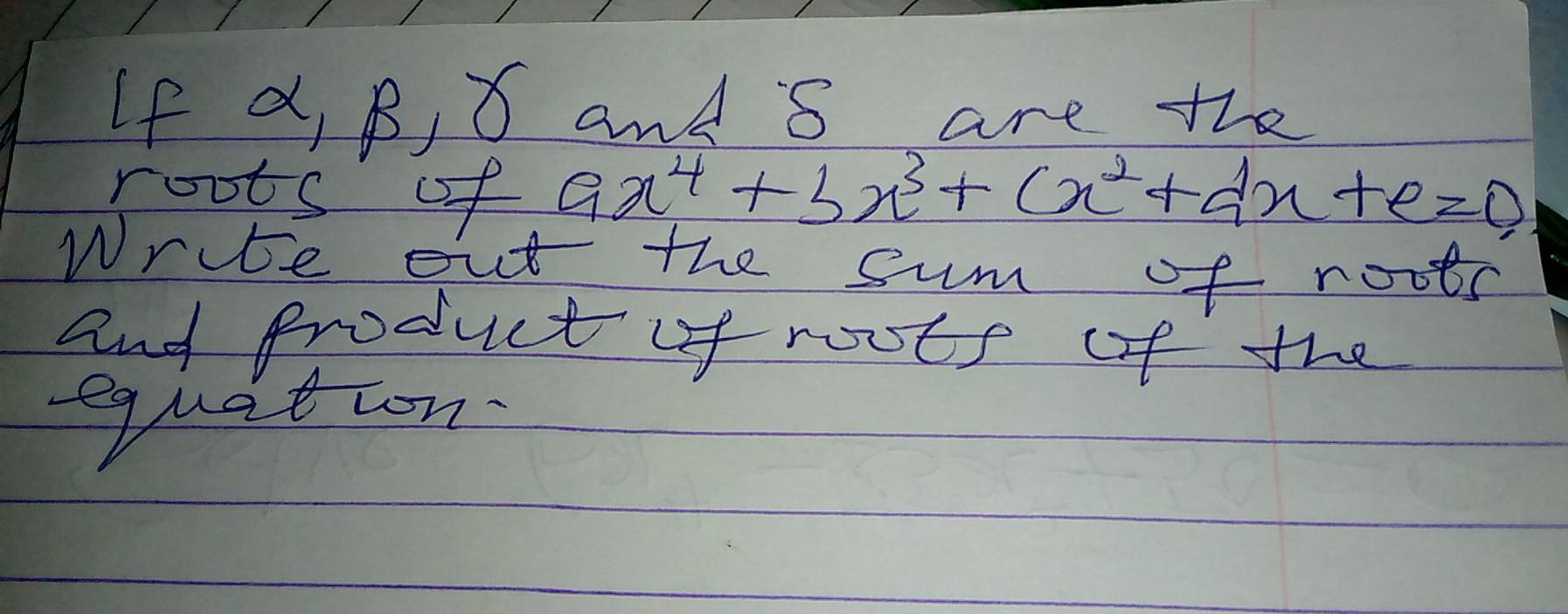 If a, B, 8 and S are the 
roots of ax^4+bx^3+cx^2+dx+e=0
Write out the sum of roots 
and Product of roots of the 
equation