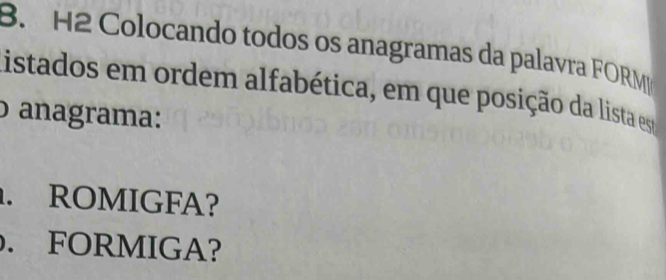 H2 Colocando todos os anagramas da palavra FORM 
listados em ordem alfabética, em que posição da lista est 
o anagrama: 
. ROMIGFA? 
. FORMIGA?