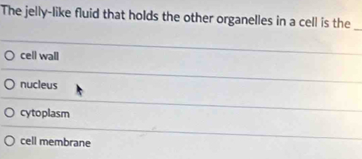 The jelly-like fluid that holds the other organelles in a cell is the_
cell wall
nucleus
cytoplasm
cell membrane