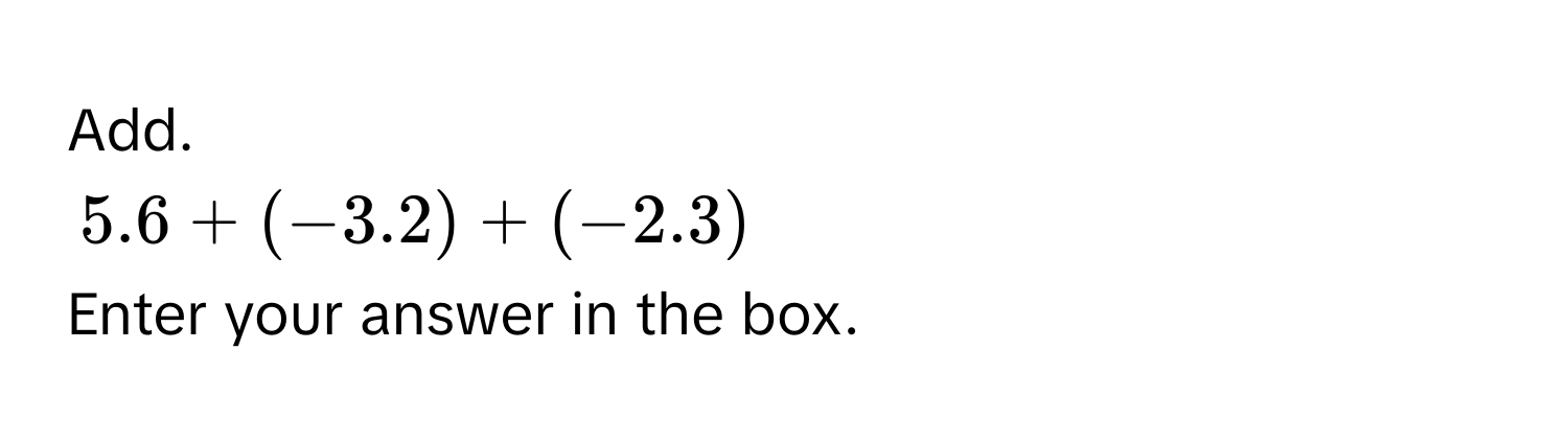 Add.
5.6 + (-3.2) + (-2.3)
Enter your answer in the box.