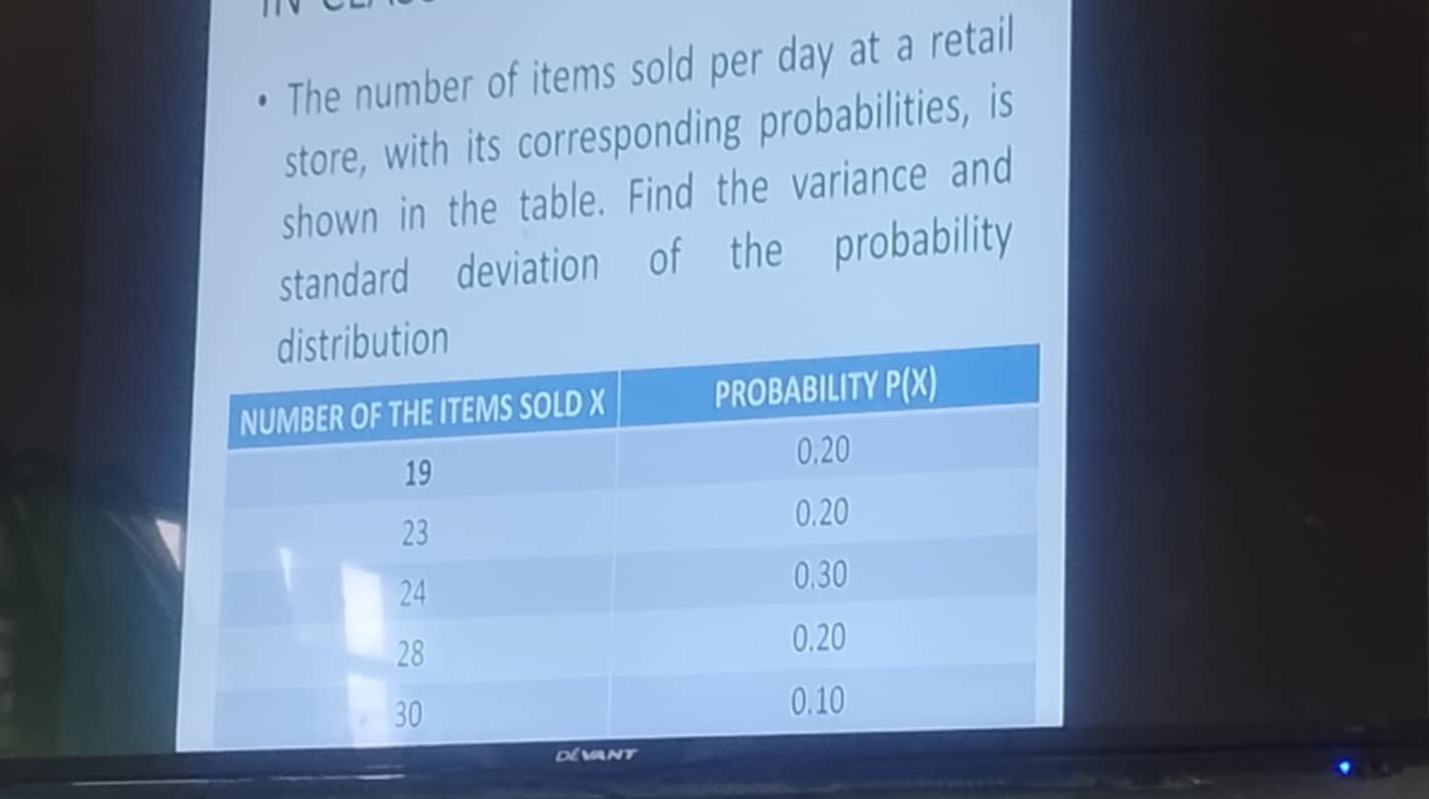 The number of items sold per day at a retail
store, with its corresponding probabilities, is
shown in the table. Find the variance and
standard deviation of the probability