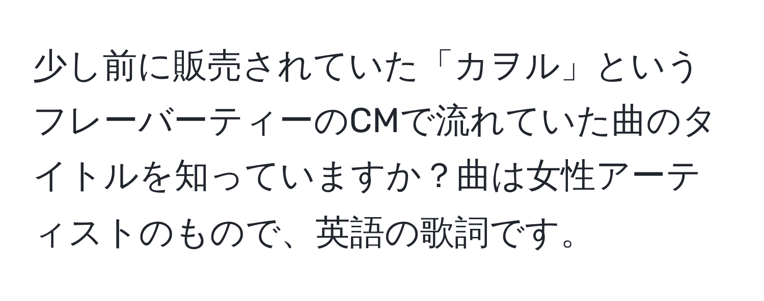 少し前に販売されていた「カヲル」というフレーバーティーのCMで流れていた曲のタイトルを知っていますか？曲は女性アーティストのもので、英語の歌詞です。