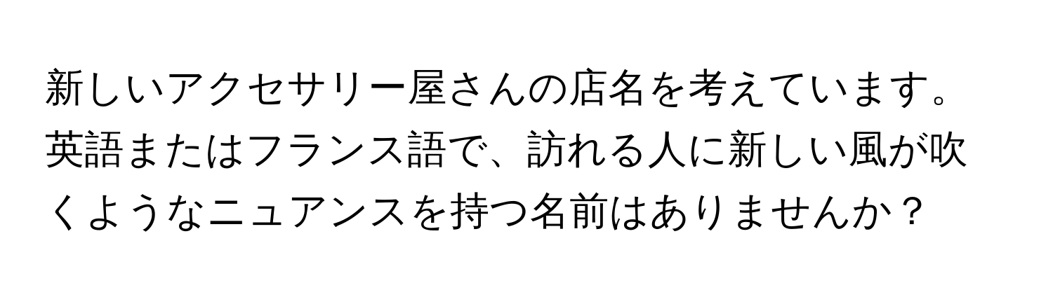 新しいアクセサリー屋さんの店名を考えています。英語またはフランス語で、訪れる人に新しい風が吹くようなニュアンスを持つ名前はありませんか？