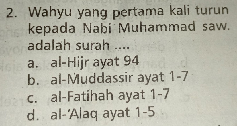 Wahyu yang pertama kali turun
kepada Nabi Muhammad saw.
adalah surah ....
a. al-Hijr ayat 94
b. al-Muddassir ayat 1-7
c. al-Fatihah ayat 1-7
d. al-'Alaq ayat 1 -5