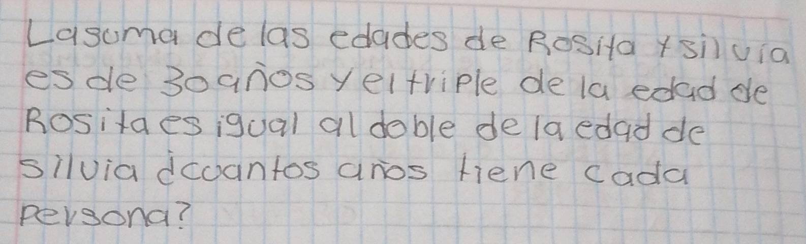 Lasuma delas edades de RoSita ysiuia 
esde 3oanos yeltriple dela edad de 
Rositaes igual al doble de la edad de 
silvia dcoantos anos fiene cada 
persona?