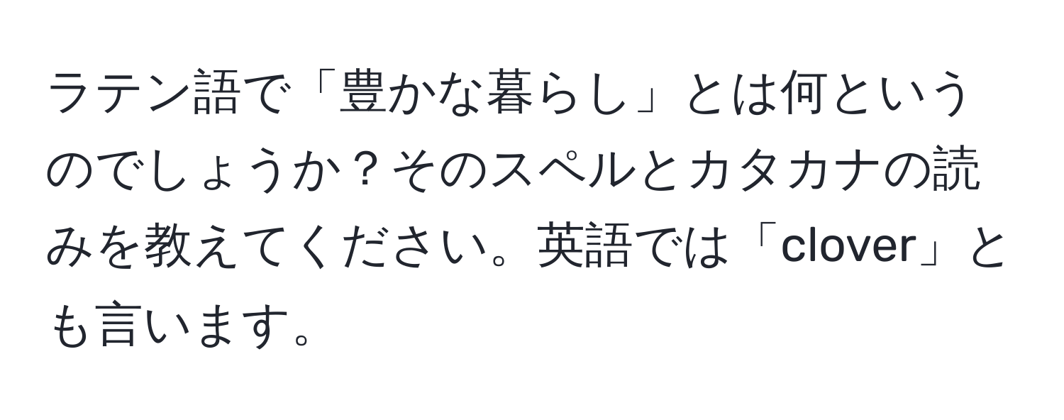 ラテン語で「豊かな暮らし」とは何というのでしょうか？そのスペルとカタカナの読みを教えてください。英語では「clover」とも言います。