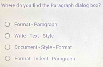 Where do you find the Paragraph dialog box?
Format - Paragraph
Write - Text - Style
Document - Style - Format
Format - Indent - Paragraph