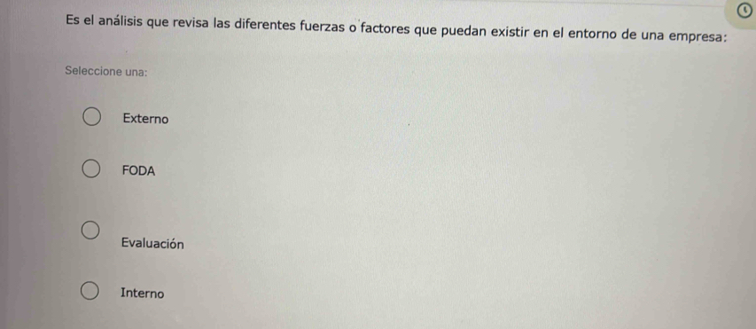 Es el análisis que revisa las diferentes fuerzas o factores que puedan existir en el entorno de una empresa:
Seleccione una:
Externo
FODA
Evaluación
Interno