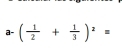 a-( 1/2 + 1/3 )^2=