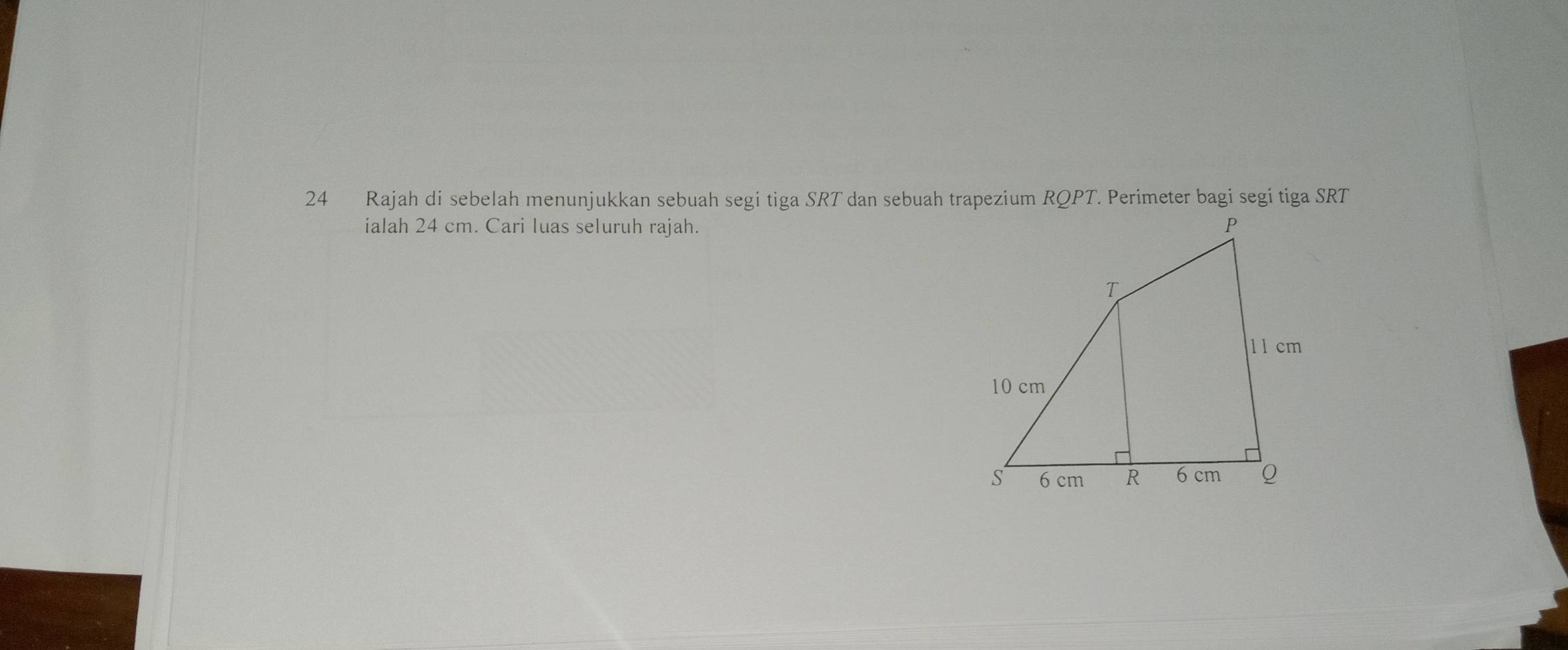 Rajah di sebelah menunjukkan sebuah segi tiga SRT dan sebuah trapezium RQPT. Perimeter bagi segi tiga SRT
ialah 24 cm. Cari luas seluruh rajah.