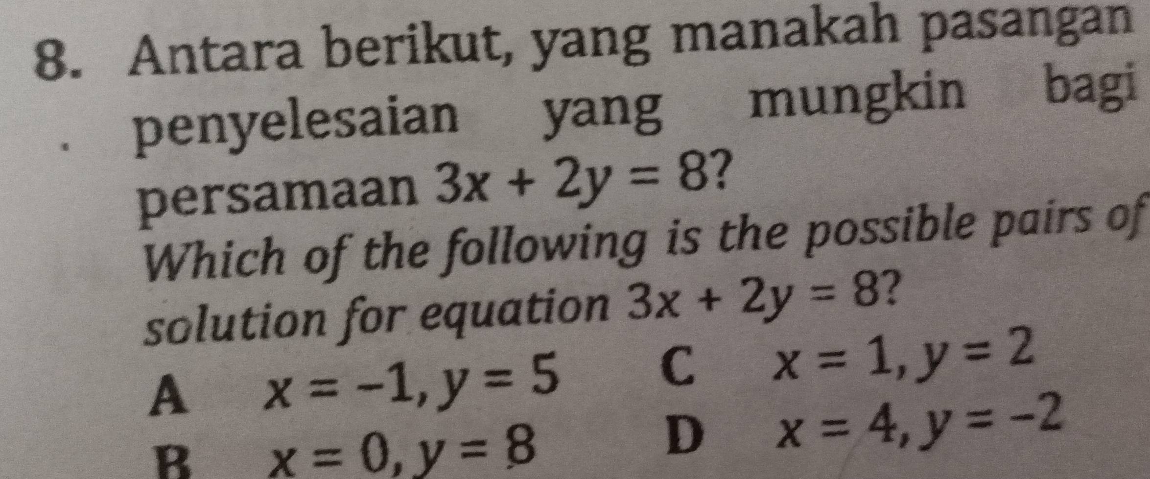 Antara berikut, yang manakah pasangan
penyelesaian yang mungkin bagi
persamaan 3x+2y=8
Which of the following is the possible pairs of
solution for equation 3x+2y=8 2
A x=-1, y=5
C x=1, y=2
B
x=0, y=8
D x=4, y=-2