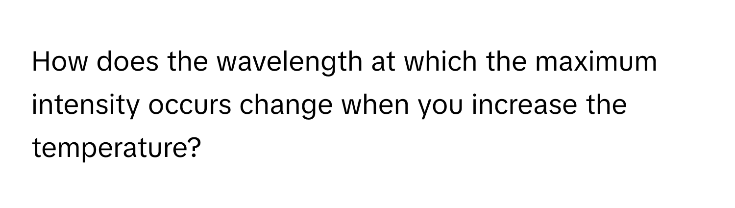 How does the wavelength at which the maximum intensity occurs change when you increase the temperature?