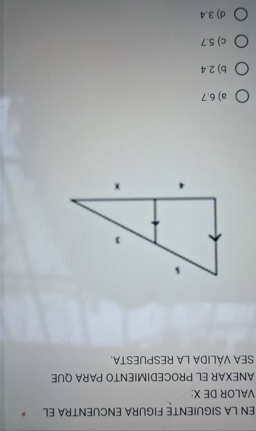 EN LA SIGUIENTE FIGURA ENCUENTRA EL *
VALOR DE X :
ANEXAR EL PROCEDIMIENTO PARA QUE
SEA VÁLIDA LA RESPUESTA.
a) 6.7
b) 2.4
c) 5.7
d) 3.4