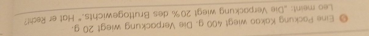 Eine Packung Kakao wiegt 400 g. Die Verpackung wiegt 20 g. 
Leo meint: „Die Verpackung wiegt 20% des Bruttogewichts.“ Hat er Recht?