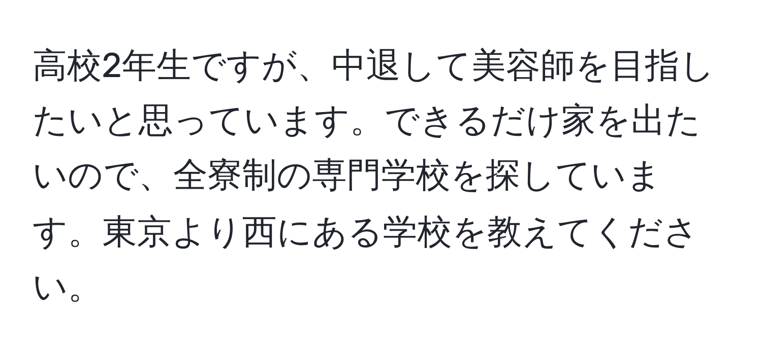 高校2年生ですが、中退して美容師を目指したいと思っています。できるだけ家を出たいので、全寮制の専門学校を探しています。東京より西にある学校を教えてください。