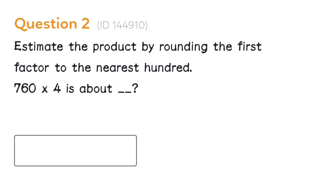 (ID 144910) 
Estimate the product by rounding the first 
factor to the nearest hundred.
760* 4 is about _?