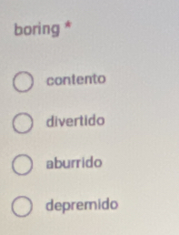 boring *
contento
divertido
aburrido
depremido