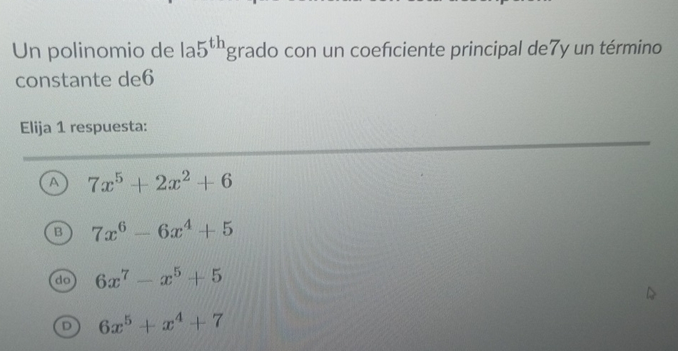 Un polinomio de 1a5^(th) rgrado con un coefciente principal de7y un término
constante de6
Elija 1 respuesta:
A 7x^5+2x^2+6
B 7x^6-6x^4+5
do 6x^7-x^5+5
D 6x^5+x^4+7