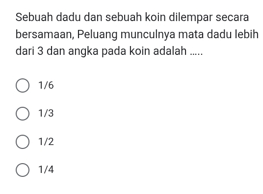 Sebuah dadu dan sebuah koin dilempar secara
bersamaan, Peluang munculnya mata dadu lebih
dari 3 dan angka pada koin adalah .....
1/6
1/3
1/2
1/4