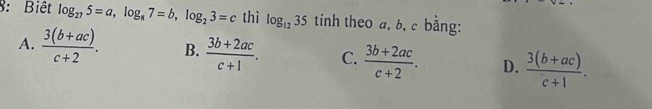 8: Biết log _275=a, log _87=b, log _23=c thì log _1235 tính theo a, b, c bằng:
A.  (3(b+ac))/c+2 .  (3b+2ac)/c+1 .  (3b+2ac)/c+2 . 
B.
C.
D.  (3(b+ac))/c+1 .
