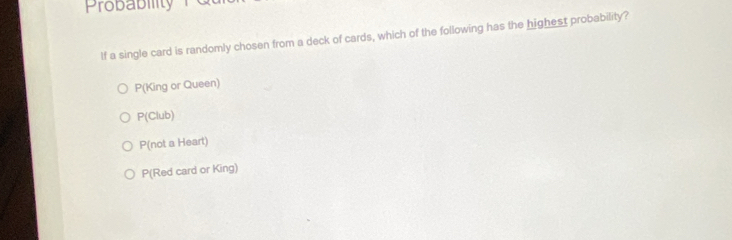 Probability
If a single card is randomly chosen from a deck of cards, which of the following has the highest probability?
P(King or Queen)
P(Club)
P(not a Heart)
P(Red card or King)