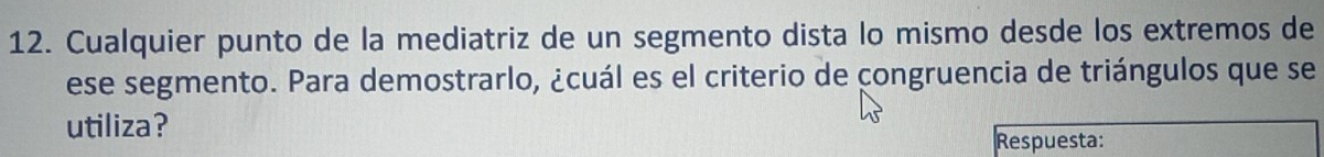 Cualquier punto de la mediatriz de un segmento dista lo mismo desde los extremos de 
ese segmento. Para demostrarlo, ¿cuál es el criterio de congruencia de triángulos que se 
utiliza? 
Respuesta: