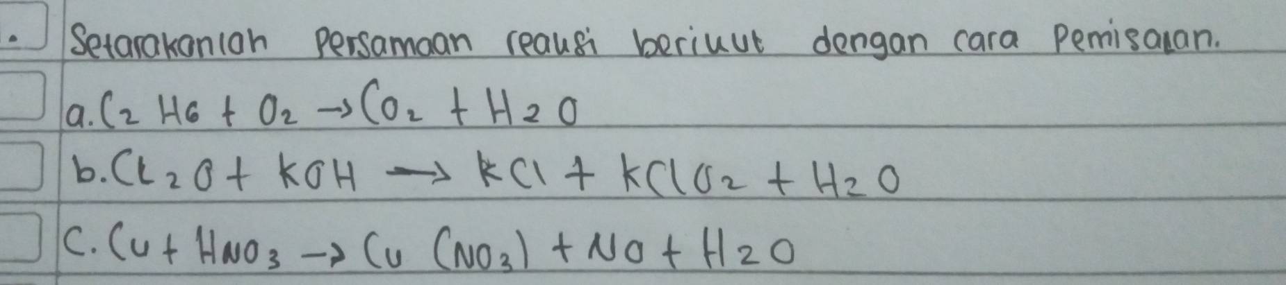 etarakanioh persamaan reausi beriuut dengan cara Pemisalan.
a. C_2H_6+O_2to CO_2+H_2O
b. Cl_2O+KOHto KCl+KClO_2+H_2O
C. Cu+HNO_3to Cu(NO_3)_2+NO+H_2O