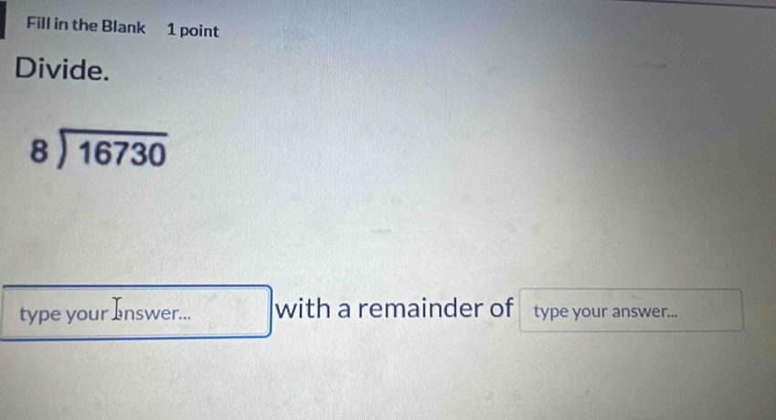 Fill in the Blank 1 point 
Divide.
beginarrayr 8encloselongdiv 16730endarray
type your answer... with a remainder of type your answer...