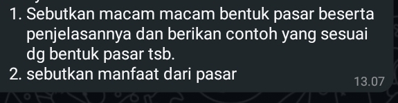 Sebutkan macam macam bentuk pasar beserta 
penjelasannya dan berikan contoh yang sesuai 
dg bentuk pasar tsb. 
2. sebutkan manfaat dari pasar 13.07