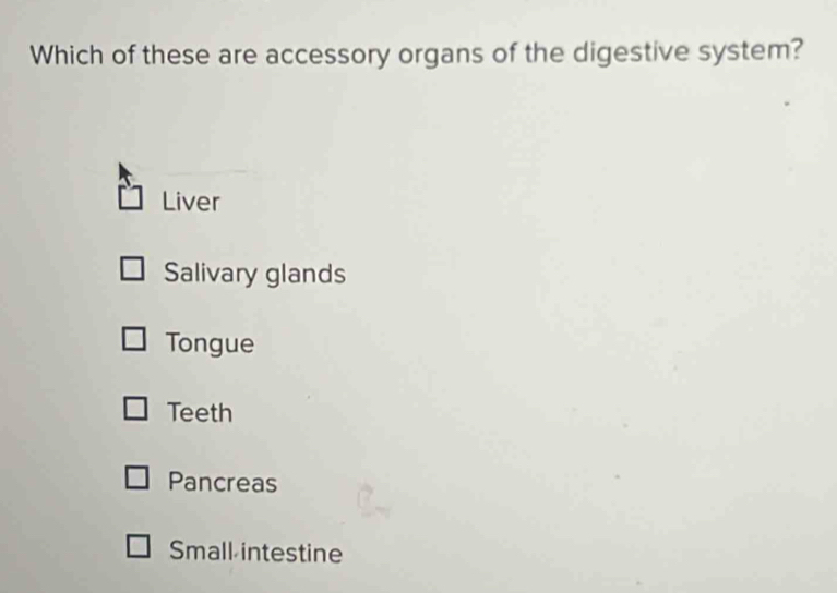 Which of these are accessory organs of the digestive system?
Liver
Salivary glands
Tongue
Teeth
Pancreas
Small intestine