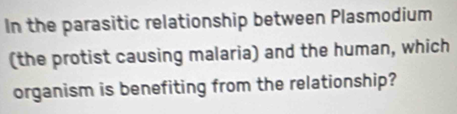 In the parasitic relationship between Plasmodium 
(the protist causing malaria) and the human, which 
organism is benefiting from the relationship?