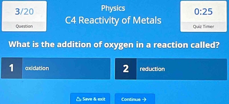 3/20 Physics
0:25 
C4 Reactivity of Metals
Question Quiz Timer
What is the addition of oxygen in a reaction called?
1 oxidation 2 reduction
Save & exit Continue