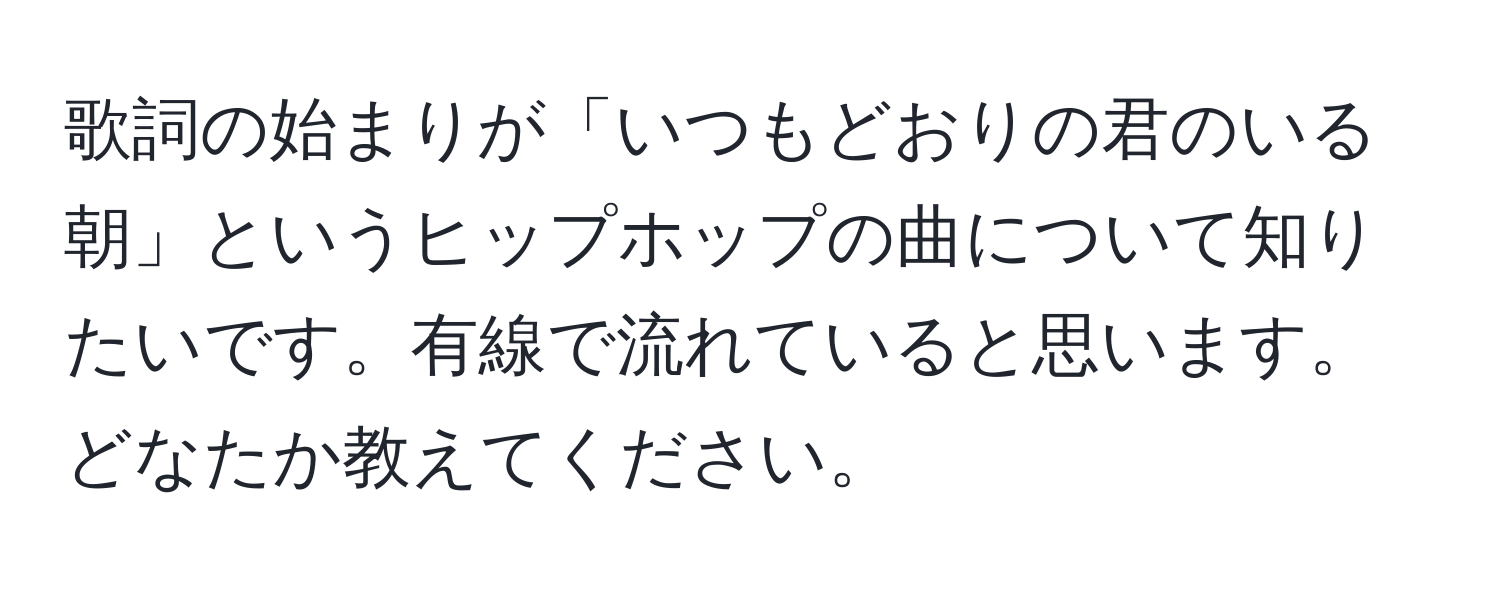 歌詞の始まりが「いつもどおりの君のいる朝」というヒップホップの曲について知りたいです。有線で流れていると思います。どなたか教えてください。