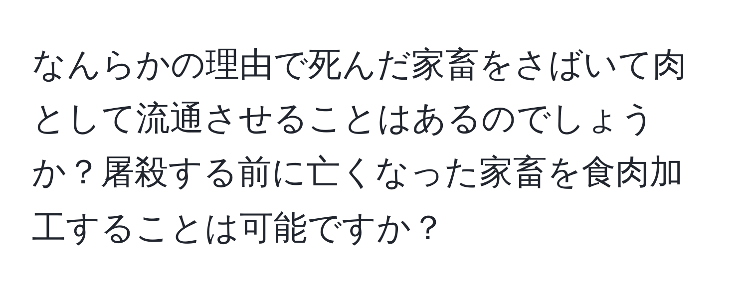 なんらかの理由で死んだ家畜をさばいて肉として流通させることはあるのでしょうか？屠殺する前に亡くなった家畜を食肉加工することは可能ですか？