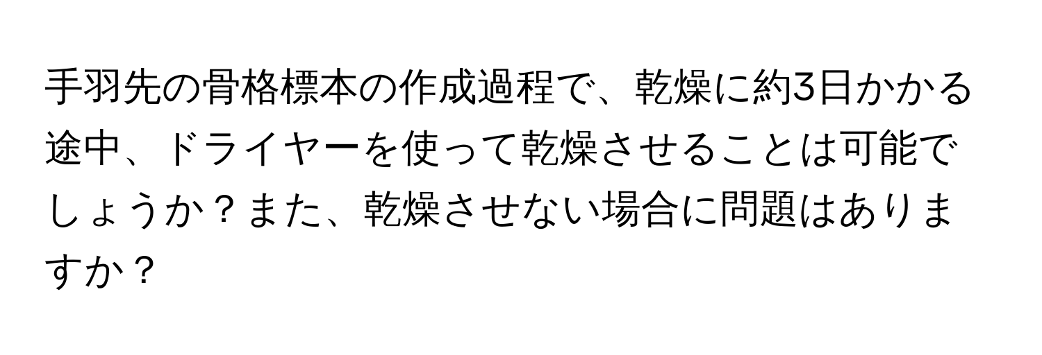 手羽先の骨格標本の作成過程で、乾燥に約3日かかる途中、ドライヤーを使って乾燥させることは可能でしょうか？また、乾燥させない場合に問題はありますか？