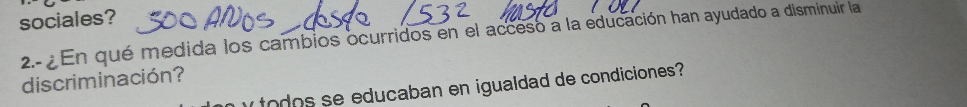 sociales? 
2.- En qué medida los cambios ocurridos en el acceso a la educación han ayudado a disminuir la 
dis criminación? 
y o dos se educaban en igualdad de condiciones?