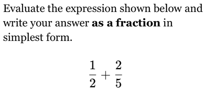 Evaluate the expression shown below and 
write your answer as a fraction in 
simplest form.
 1/2 + 2/5 