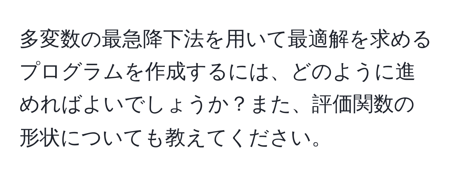 多変数の最急降下法を用いて最適解を求めるプログラムを作成するには、どのように進めればよいでしょうか？また、評価関数の形状についても教えてください。