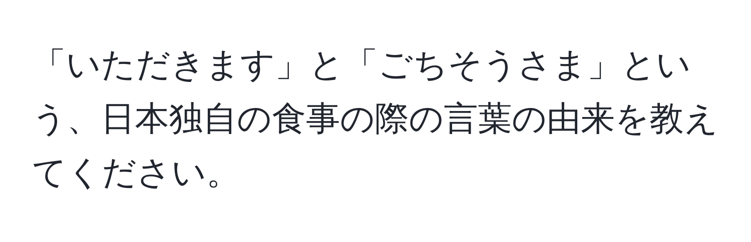 「いただきます」と「ごちそうさま」という、日本独自の食事の際の言葉の由来を教えてください。