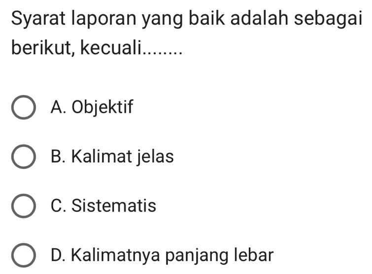 Syarat laporan yang baik adalah sebagai
berikut, kecuali. ........
A. Objektif
B. Kalimat jelas
C. Sistematis
D. Kalimatnya panjang lebar