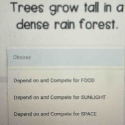 rees grow tall in a
dense rain forest.
Choose
Depend on and Compete for FOOD
Depend on and Compete for SUNLIGHT
Depend on and Compete for SPACE