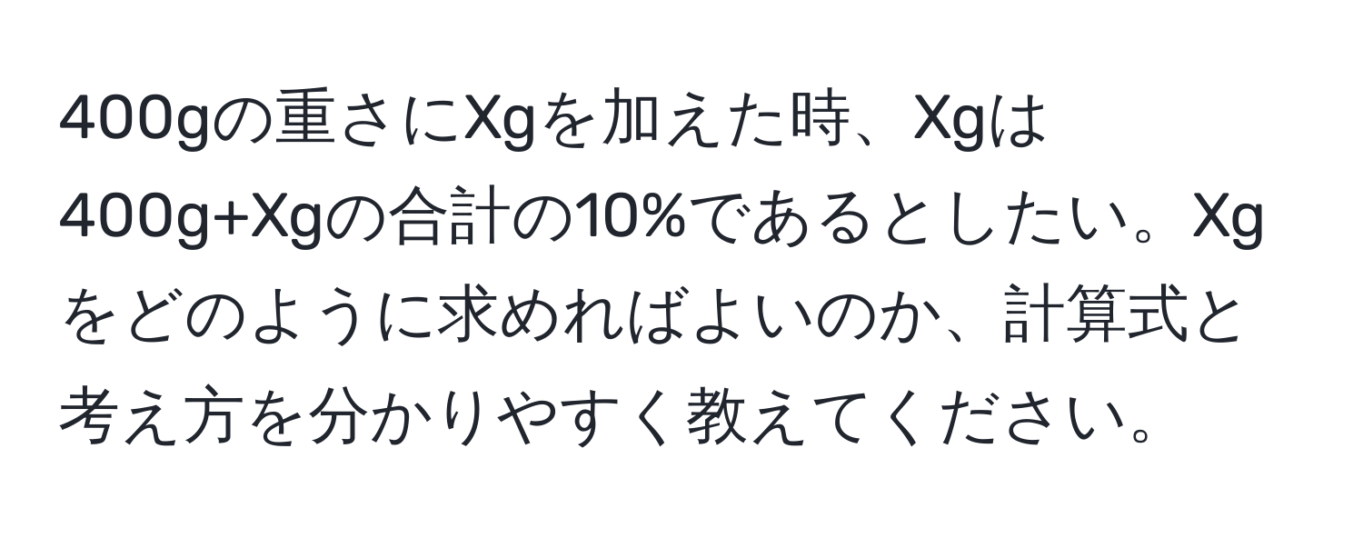 400gの重さにXgを加えた時、Xgは400g+Xgの合計の10%であるとしたい。Xgをどのように求めればよいのか、計算式と考え方を分かりやすく教えてください。