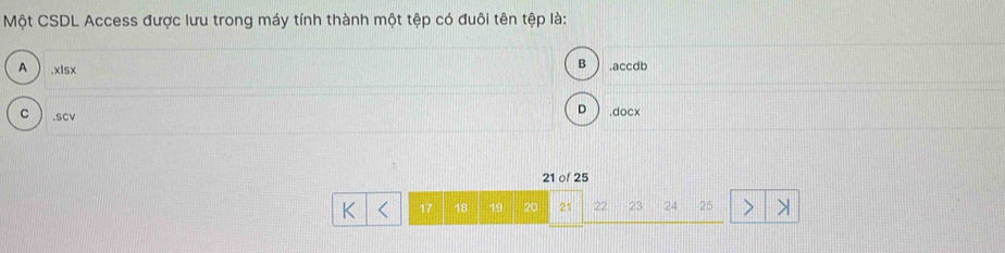 Một CSDL Access được lưu trong máy tính thành một tệp có đuôi tên tệp là:
A . xlsx
B .accdb
D
C .SCV .docx
21 of 25
K 17 18 19 20 21 22 23 24 25