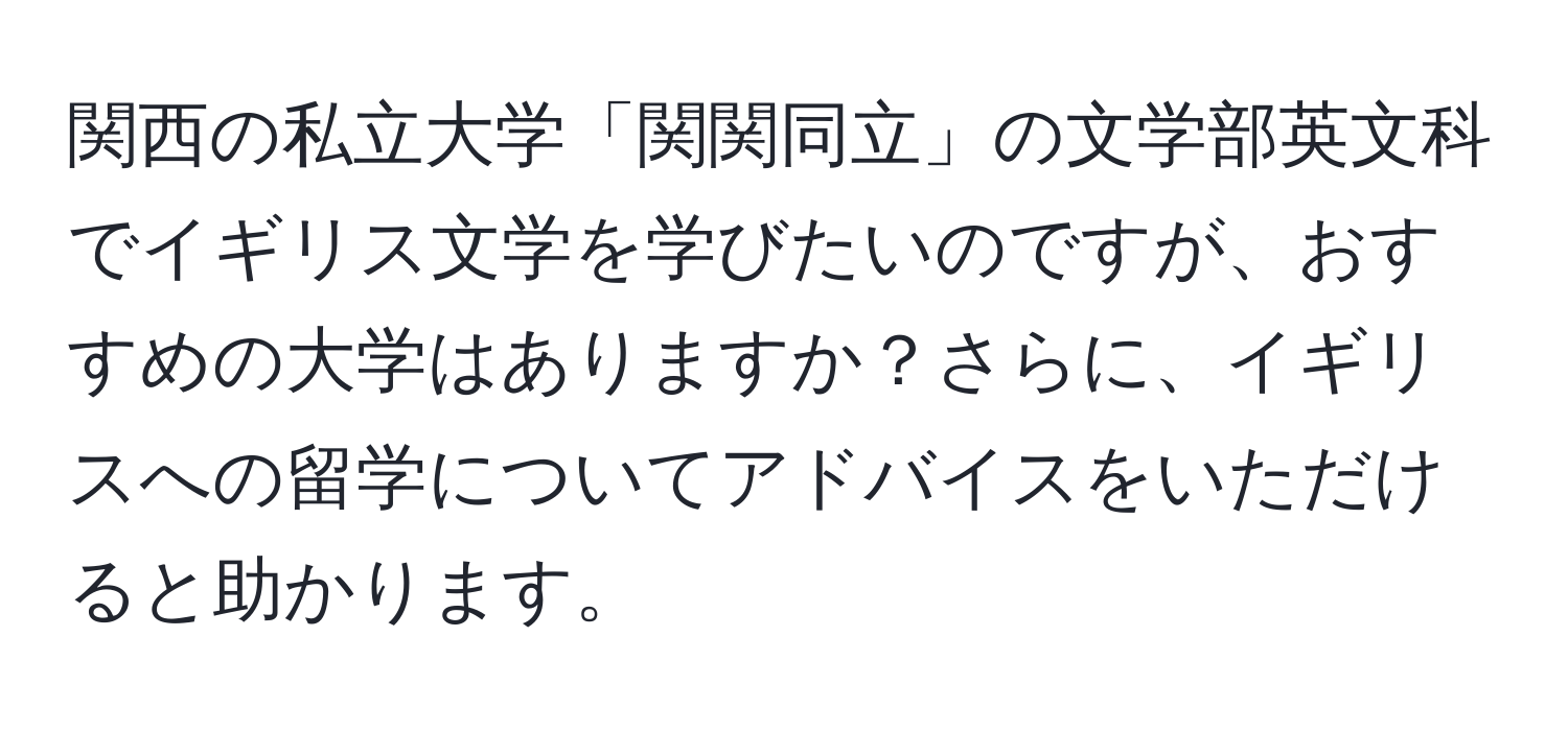 関西の私立大学「関関同立」の文学部英文科でイギリス文学を学びたいのですが、おすすめの大学はありますか？さらに、イギリスへの留学についてアドバイスをいただけると助かります。