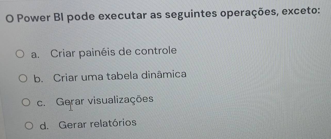 Power BI pode executar as seguintes operações, exceto:
a. Criar painéis de controle
b. Criar uma tabela dinâmica
c. Gerar visualizações
d. Gerar relatórios