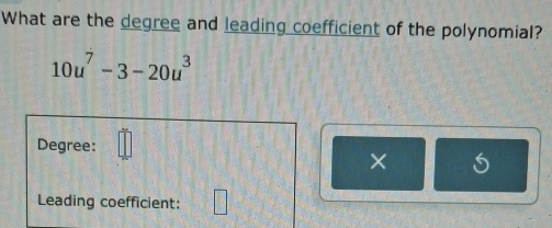 What are the degree and leading coefficient of the polynomial?
10u^7-3-20u^3
Degree: 
× 
Leading coefficient: